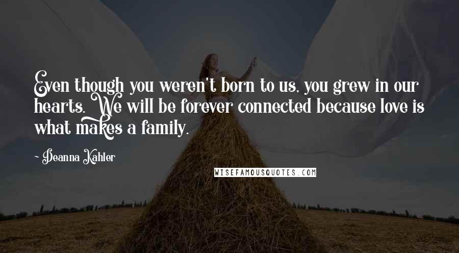 Deanna Kahler quotes: Even though you weren't born to us, you grew in our hearts. We will be forever connected because love is what makes a family. Deanna Kahler quotes: Even though you weren't born to us, you grew in our hearts. We will be forever connected because love is what makes a family.