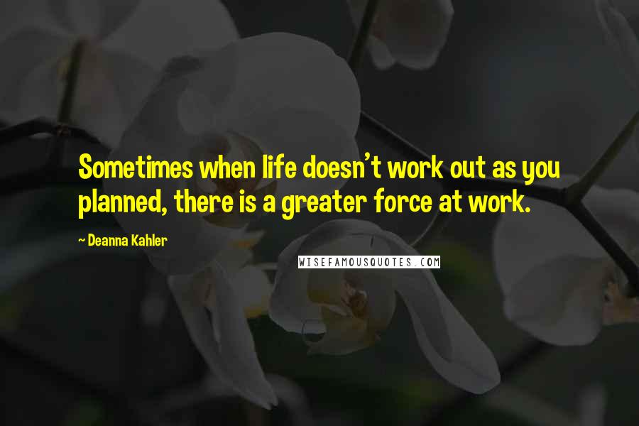 Deanna Kahler quotes: Sometimes when life doesn't work out as you planned, there is a greater force at work.