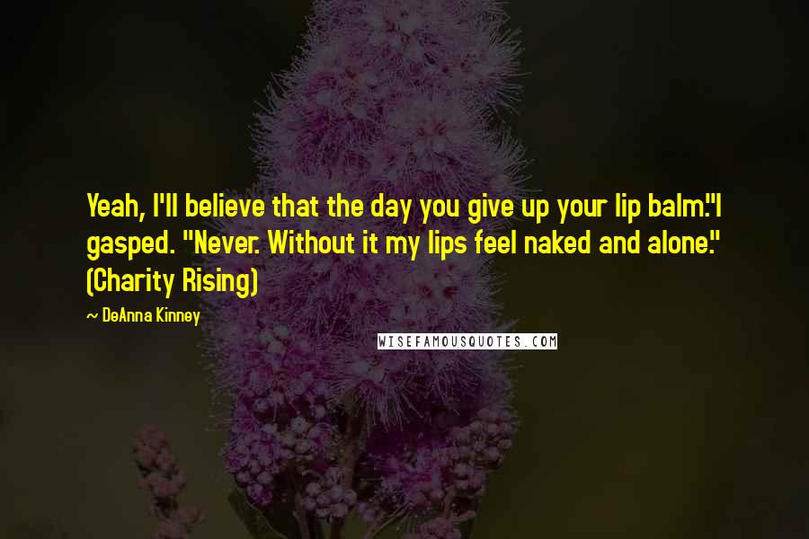 DeAnna Kinney quotes: Yeah, I'll believe that the day you give up your lip balm."I gasped. "Never. Without it my lips feel naked and alone." (Charity Rising) DeAnna Kinney quotes: Yeah, I'll believe that the day you give up your lip balm."I gasped. "Never. Without it my lips feel naked and alone." (Charity Rising)