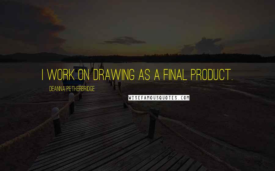 Deanna Petherbridge quotes: I work on drawing as a final product.