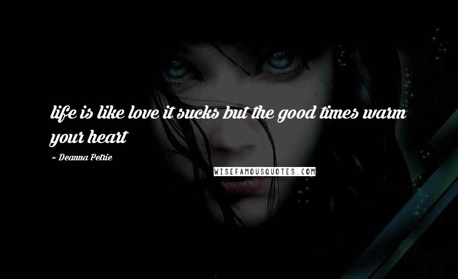 Deanna Petrie quotes: life is like love it sucks but the good times warm your heart