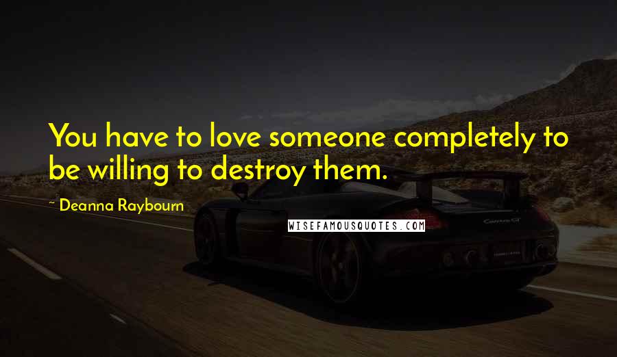 Deanna Raybourn quotes: You have to love someone completely to be willing to destroy them.