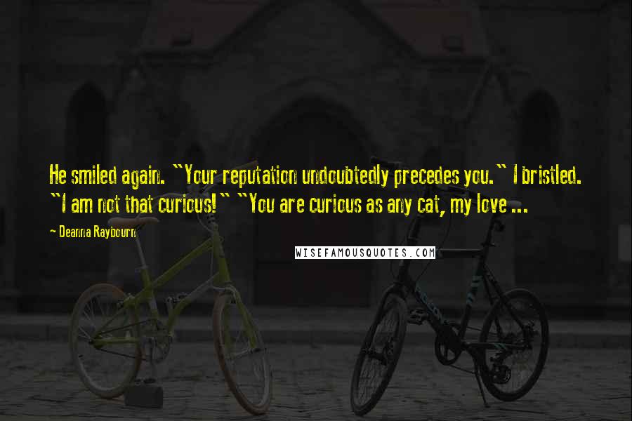 Deanna Raybourn quotes: He smiled again. "Your reputation undoubtedly precedes you." I bristled. "I am not that curious!" "You are curious as any cat, my love ...