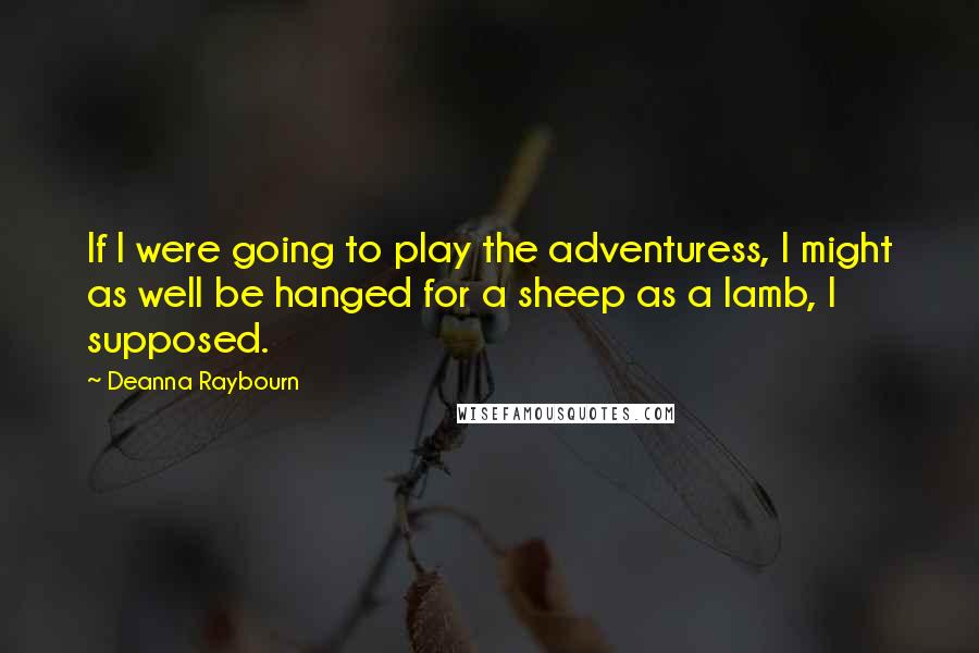 Deanna Raybourn quotes: If I were going to play the adventuress, I might as well be hanged for a sheep as a lamb, I supposed.