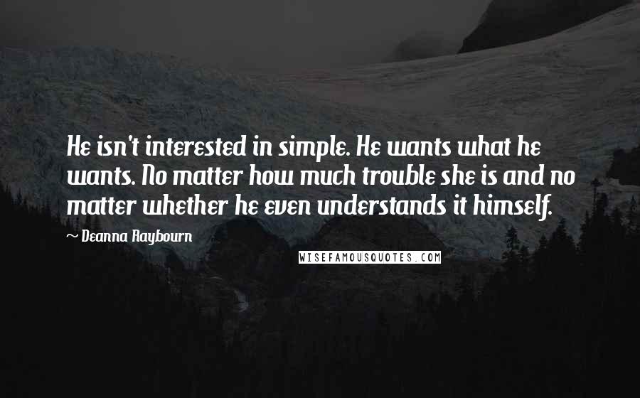 Deanna Raybourn quotes: He isn't interested in simple. He wants what he wants. No matter how much trouble she is and no matter whether he even understands it himself.
