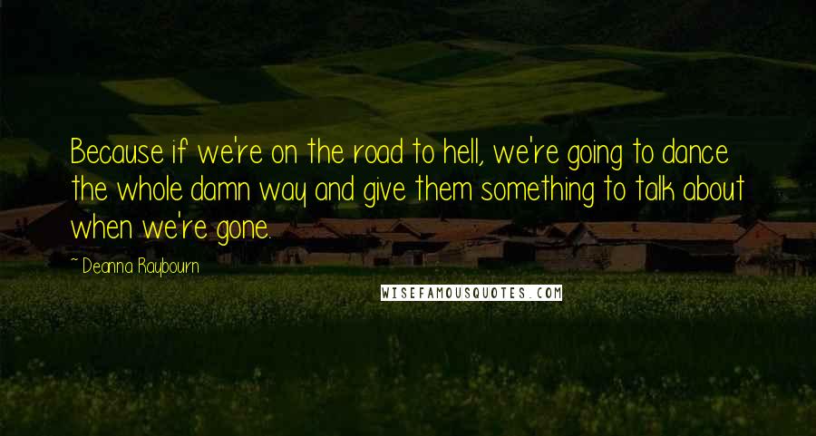 Deanna Raybourn quotes: Because if we're on the road to hell, we're going to dance the whole damn way and give them something to talk about when we're gone.