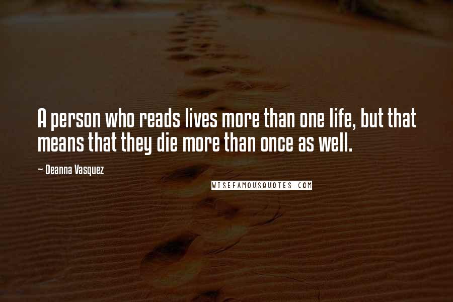 Deanna Vasquez quotes: A person who reads lives more than one life, but that means that they die more than once as well.