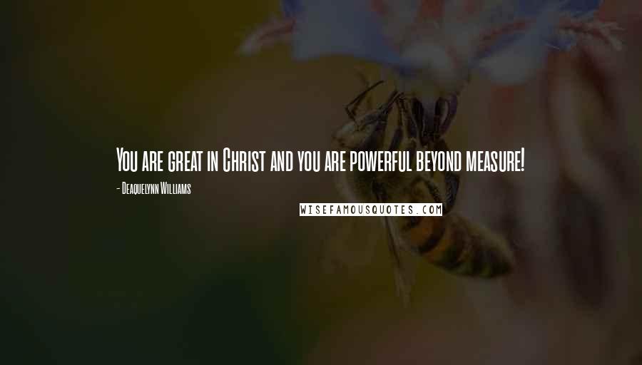 Deaquelynn Williams quotes: You are great in Christ and you are powerful beyond measure!