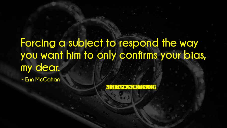 Dear Bias Quotes By Erin McCahan: Forcing a subject to respond the way you Dear Bias Quotes By Erin McCahan: Forcing a subject to respond the way you