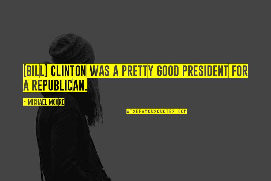 Dear Bitter Person Quotes By Michael Moore: [Bill] Clinton was a pretty good president for