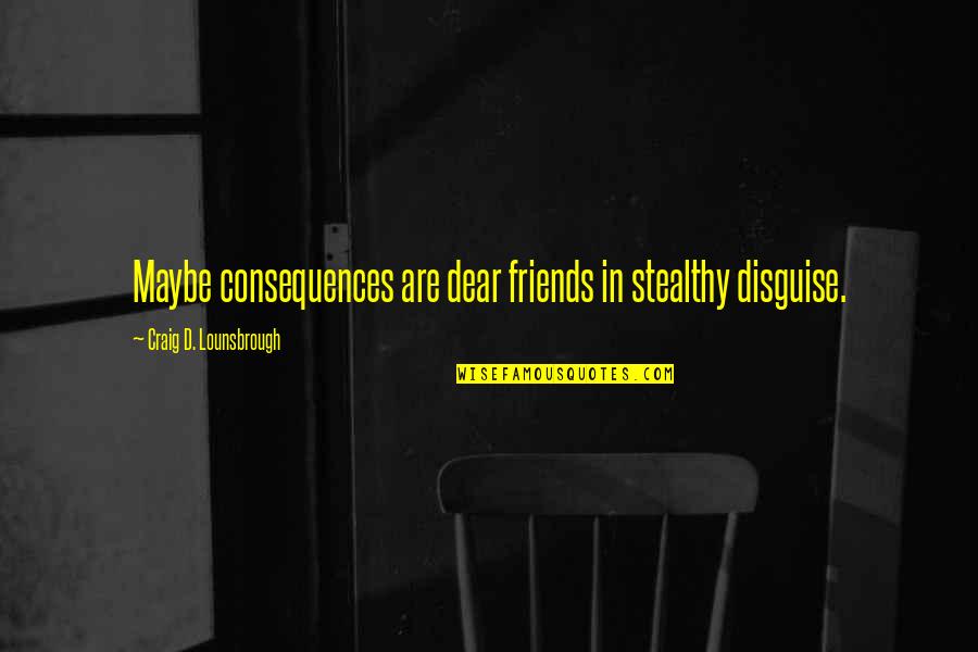 Dear Friends Quotes By Craig D. Lounsbrough: Maybe consequences are dear friends in stealthy disguise.