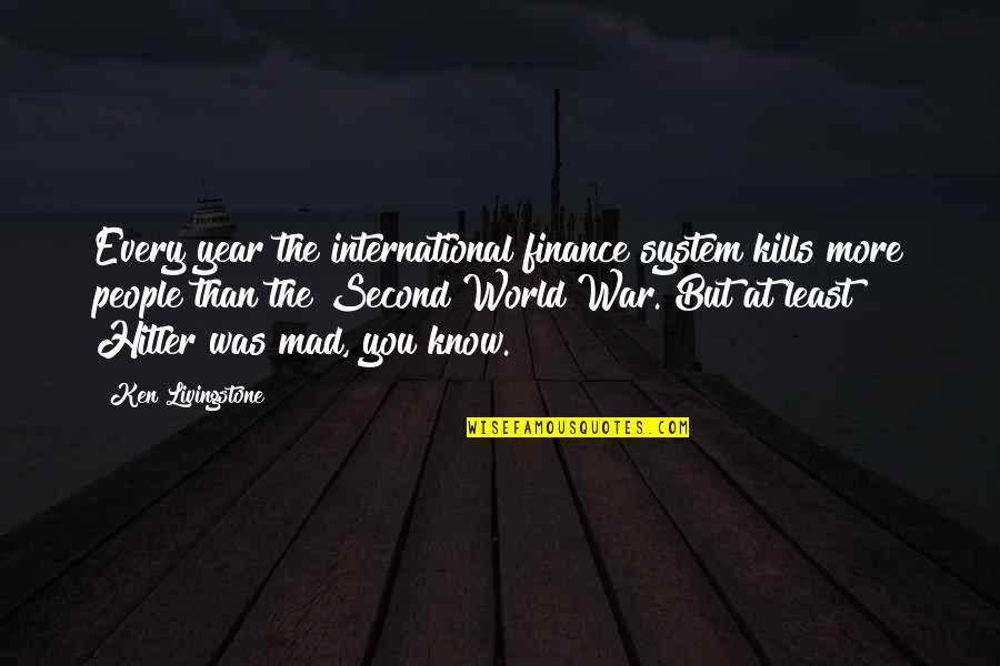 Dear Heart Of Mine Quotes By Ken Livingstone: Every year the international finance system kills more Dear Heart Of Mine Quotes By Ken Livingstone: Every year the international finance system kills more