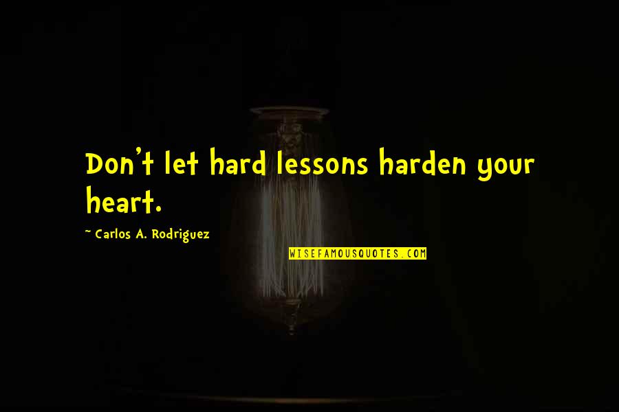 Dear Love Quotes By Carlos A. Rodriguez: Don't let hard lessons harden your heart.