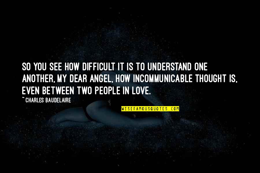 Dear Love Quotes By Charles Baudelaire: So you see how difficult it is to