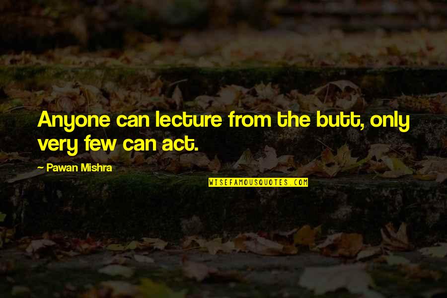 Dear Martin Justyce Quotes By Pawan Mishra: Anyone can lecture from the butt, only very Dear Martin Justyce Quotes By Pawan Mishra: Anyone can lecture from the butt, only very