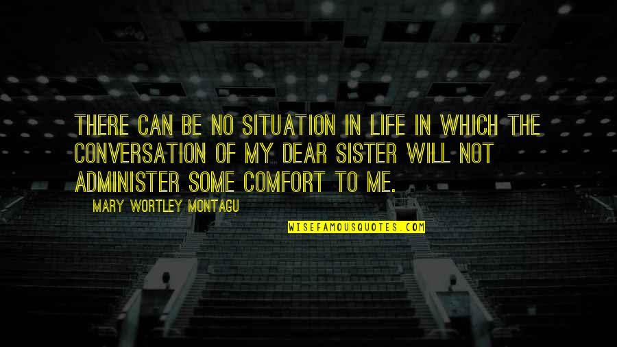 Dear Sister Quotes By Mary Wortley Montagu: There can be no situation in life in