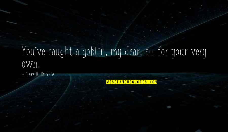 Dear You Quotes By Clare B. Dunkle: You've caught a goblin, my dear, all for