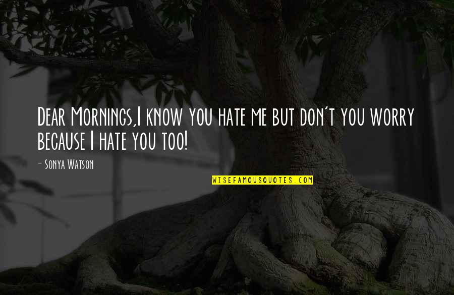 Dear You Quotes By Sonya Watson: Dear Mornings,I know you hate me but don't