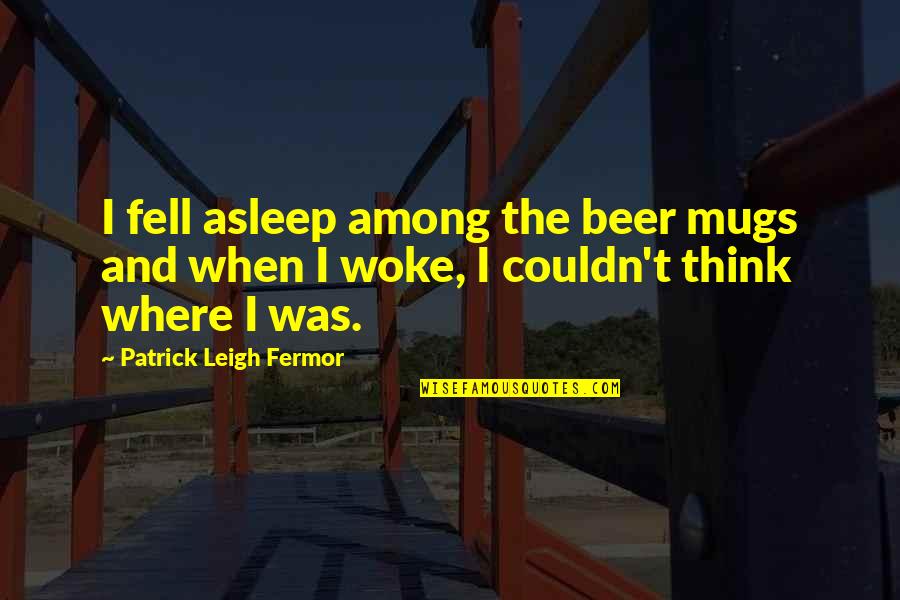 Deare Quotes By Patrick Leigh Fermor: I fell asleep among the beer mugs and