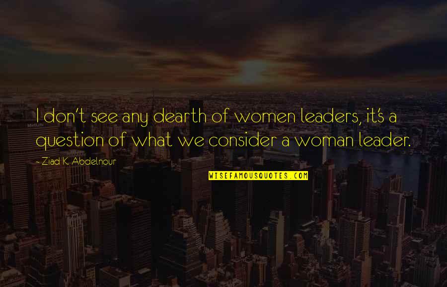 Dearth Quotes By Ziad K. Abdelnour: I don't see any dearth of women leaders,