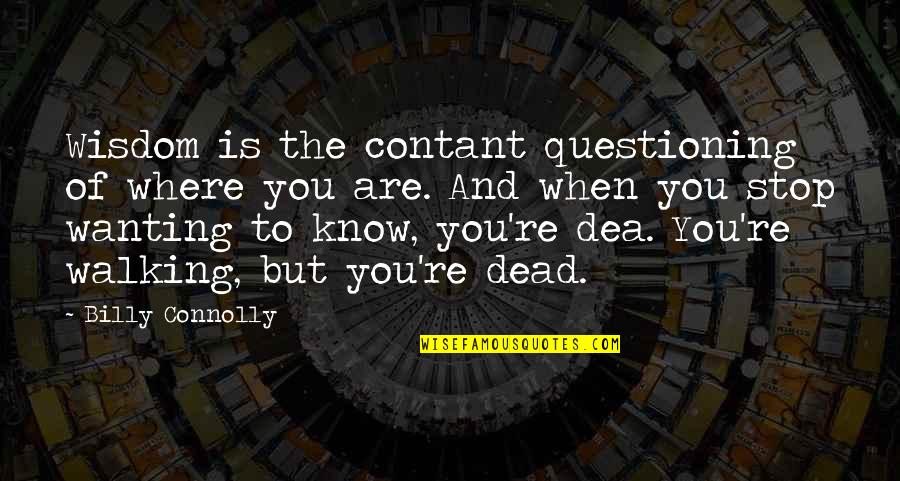 Dea's Quotes By Billy Connolly: Wisdom is the contant questioning of where you Dea's Quotes By Billy Connolly: Wisdom is the contant questioning of where you