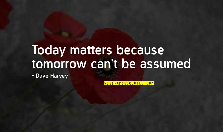 Deasupra Sau Quotes By Dave Harvey: Today matters because tomorrow can't be assumed