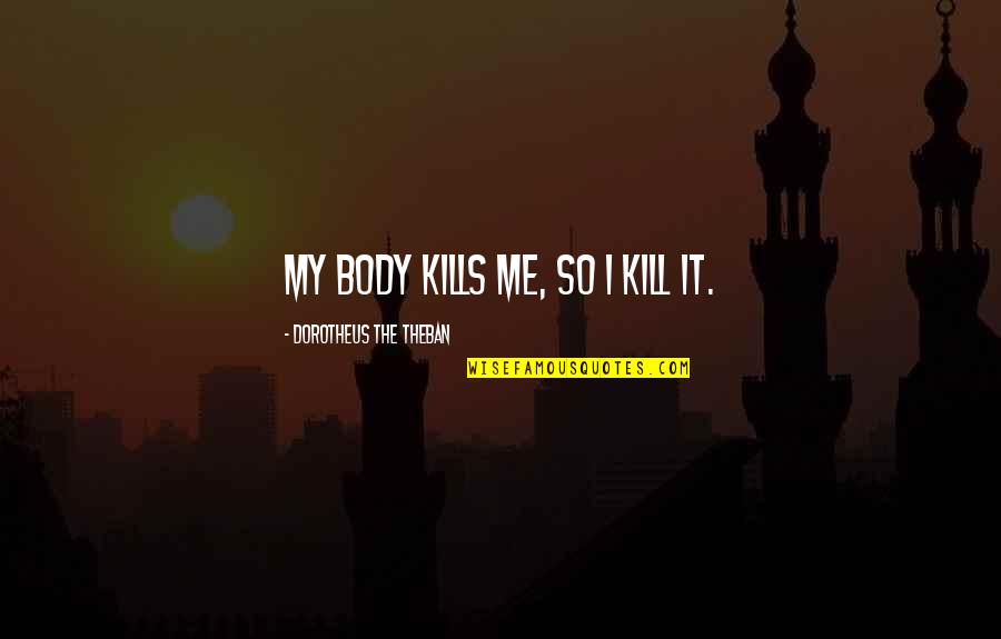 Death And Dying Christian Quotes By Dorotheus The Theban: My body kills me, so I kill it. Death And Dying Christian Quotes By Dorotheus The Theban: My body kills me, so I kill it.