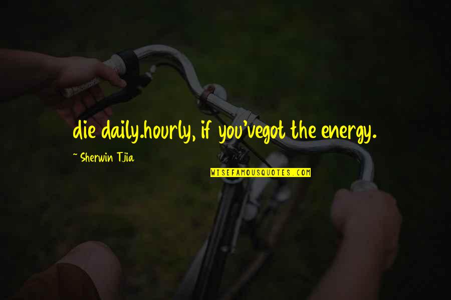 Death And Energy Quotes By Sherwin Tjia: die daily.hourly, if you'vegot the energy.