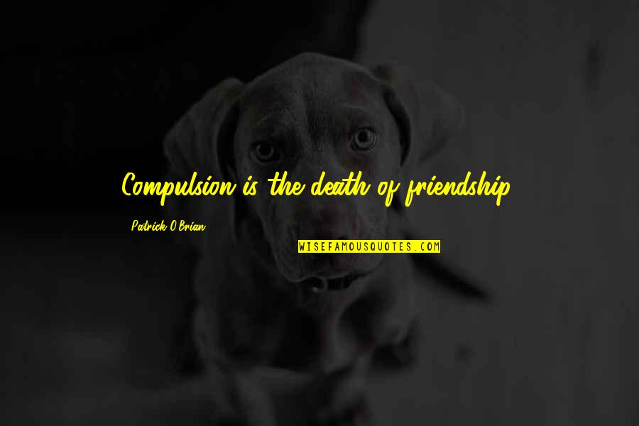 Death And Friendship Quotes By Patrick O'Brian: Compulsion is the death of friendship.