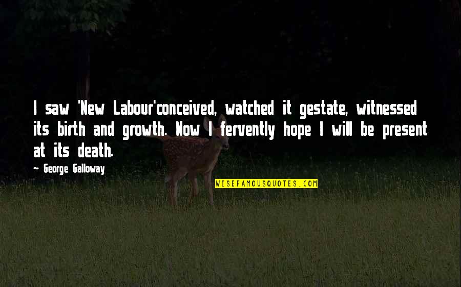Death And Hope Quotes By George Galloway: I saw 'New Labour'conceived, watched it gestate, witnessed