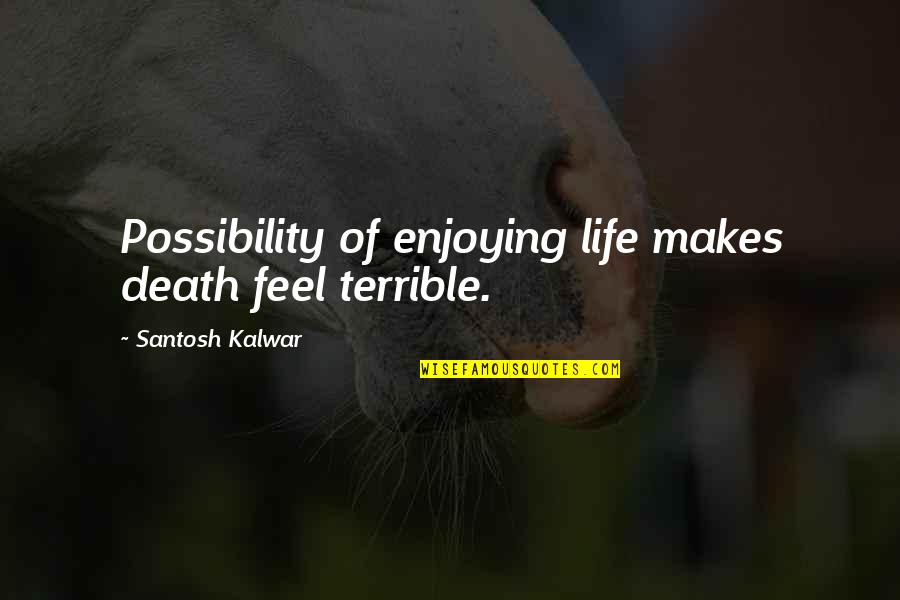 Death And Inspirational Quotes By Santosh Kalwar: Possibility of enjoying life makes death feel terrible.