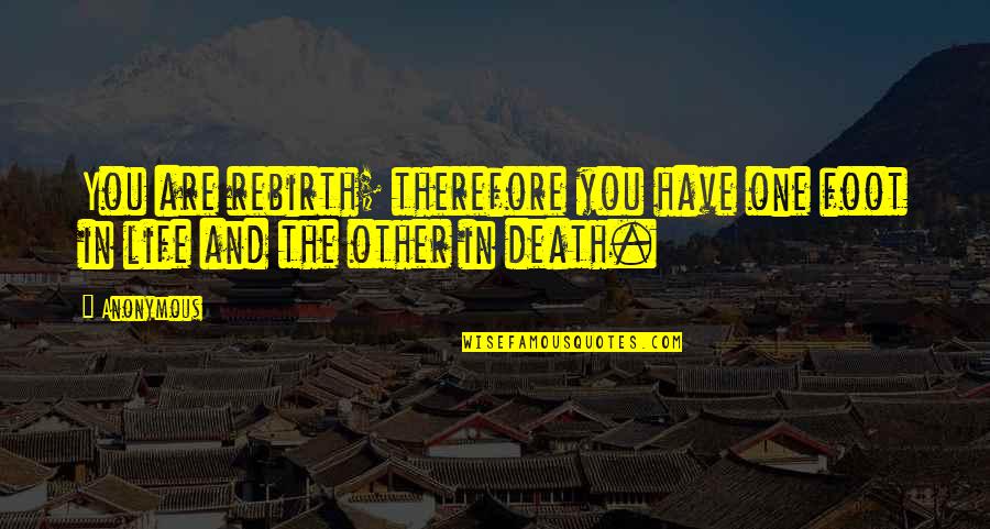 Death And Life Quotes By Anonymous: You are rebirth; therefore you have one foot