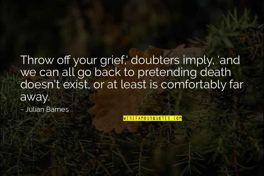 Death And Mourning Quotes By Julian Barnes: Throw off your grief,' doubters imply, 'and we Death And Mourning Quotes By Julian Barnes: Throw off your grief,' doubters imply, 'and we
