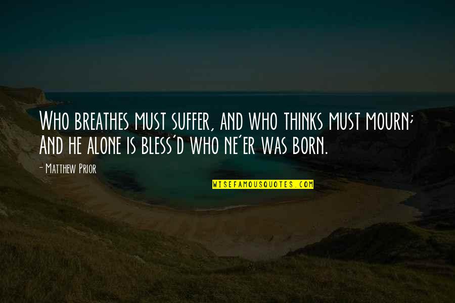 Death And Mourning Quotes By Matthew Prior: Who breathes must suffer, and who thinks must Death And Mourning Quotes By Matthew Prior: Who breathes must suffer, and who thinks must