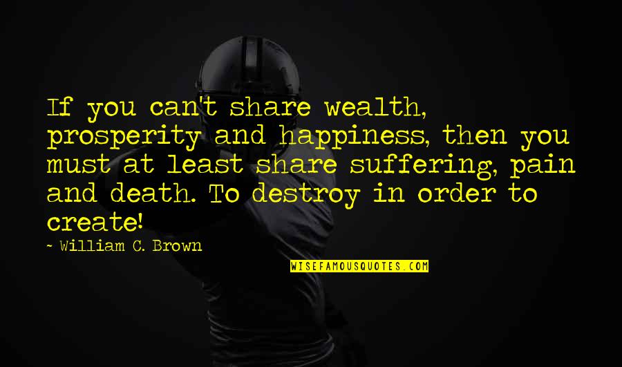 Death And Pain Quotes By William C. Brown: If you can't share wealth, prosperity and happiness,