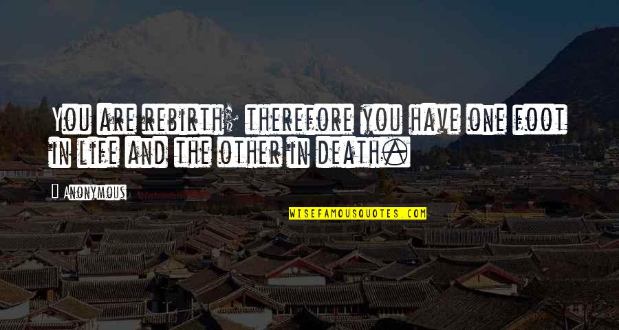 Death And Rebirth Quotes By Anonymous: You are rebirth; therefore you have one foot