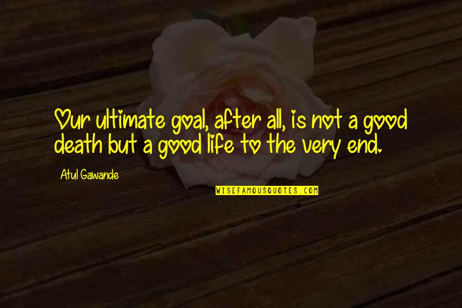 Death And The After Life Quotes By Atul Gawande: Our ultimate goal, after all, is not a