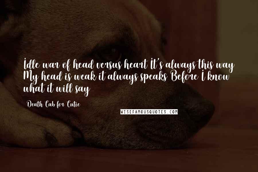 Death Cab For Cutie quotes: Idle war of head versus heart It's always this way My head is weak it always speaks Before I know what it will say Death Cab For Cutie quotes: Idle war of head versus heart It's always this way My head is weak it always speaks Before I know what it will say