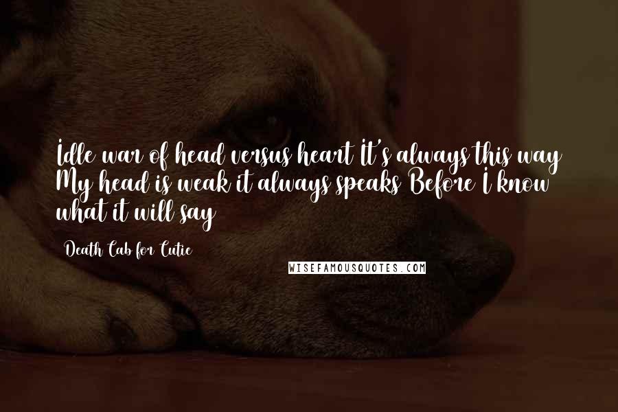 Death Cab For Cutie quotes: Idle war of head versus heart It's always this way My head is weak it always speaks Before I know what it will say