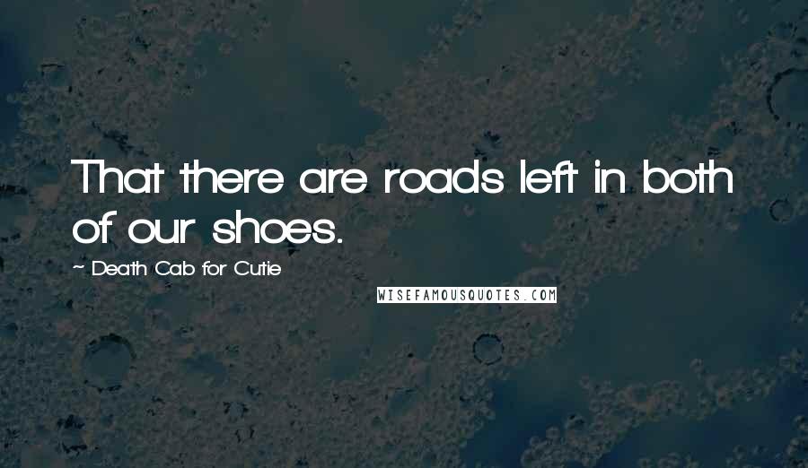 Death Cab For Cutie quotes: That there are roads left in both of our shoes.