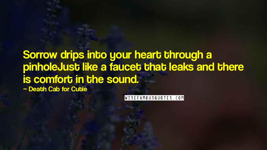 Death Cab For Cutie quotes: Sorrow drips into your heart through a pinholeJust like a faucet that leaks and there is comfort in the sound. Death Cab For Cutie quotes: Sorrow drips into your heart through a pinholeJust like a faucet that leaks and there is comfort in the sound.