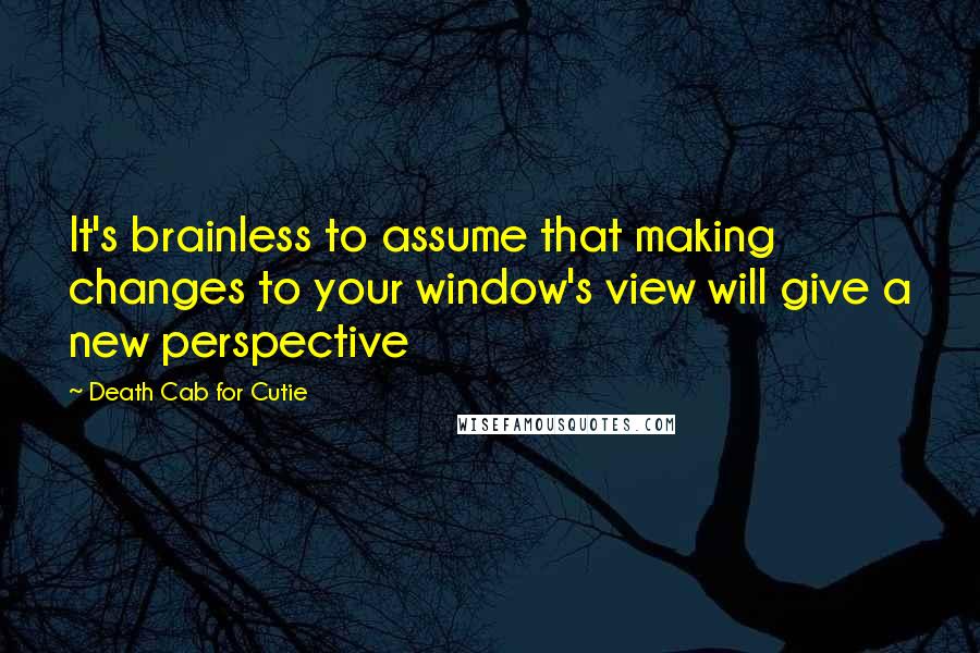 Death Cab For Cutie quotes: It's brainless to assume that making changes to your window's view will give a new perspective