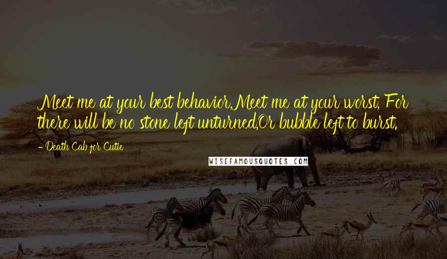 Death Cab For Cutie quotes: Meet me at your best behavior,Meet me at your worst, For there will be no stone left unturned,Or bubble left to burst.