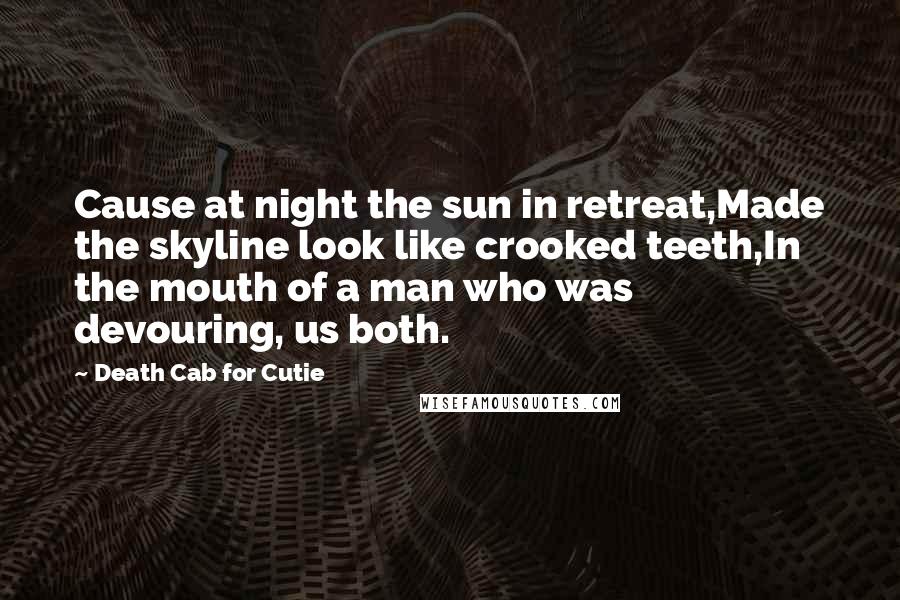 Death Cab For Cutie quotes: Cause at night the sun in retreat,Made the skyline look like crooked teeth,In the mouth of a man who was devouring, us both.