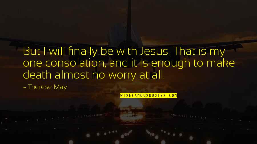 Death Consolation Quotes By Therese May: But I will finally be with Jesus. That Death Consolation Quotes By Therese May: But I will finally be with Jesus. That