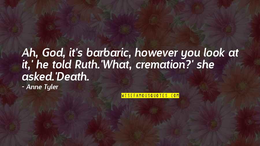 Death Cremation Quotes By Anne Tyler: Ah, God, it's barbaric, however you look at
