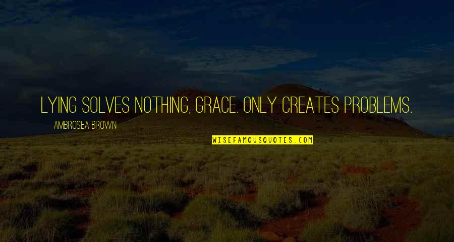Death Dealing Blows Quotes By Ambrosea Brown: Lying solves nothing, Grace. Only creates problems. Death Dealing Blows Quotes By Ambrosea Brown: Lying solves nothing, Grace. Only creates problems.
