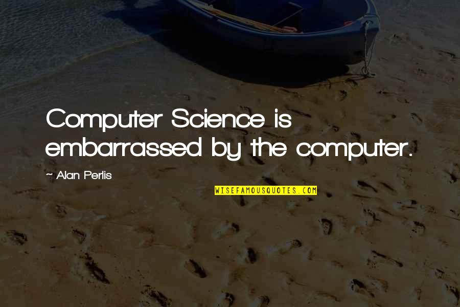 Death From Addiction Quotes By Alan Perlis: Computer Science is embarrassed by the computer.