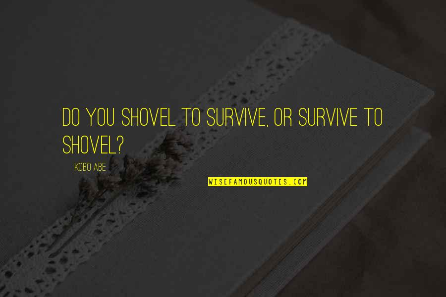 Death From Books Quotes By Kobo Abe: Do you shovel to survive, or survive to