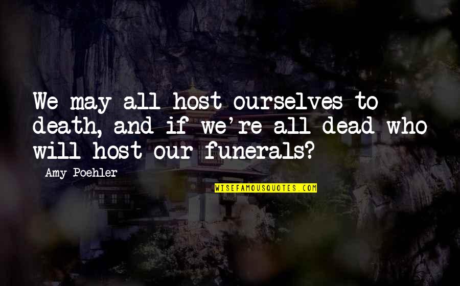 Death Funerals Quotes By Amy Poehler: We may all host ourselves to death, and